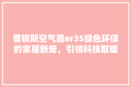 普锐斯空气能er35绿色环保的家居新宠，引领科技取暖新风尚