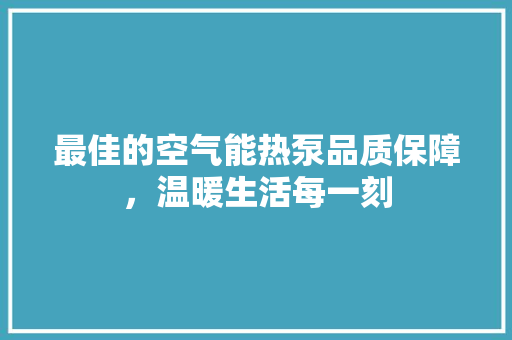 最佳的空气能热泵品质保障，温暖生活每一刻