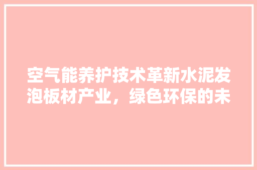 空气能养护技术革新水泥发泡板材产业，绿色环保的未来建材