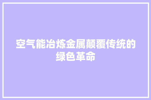空气能冶炼金属颠覆传统的绿色革命