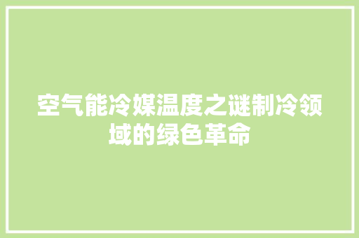 空气能冷媒温度之谜制冷领域的绿色革命
