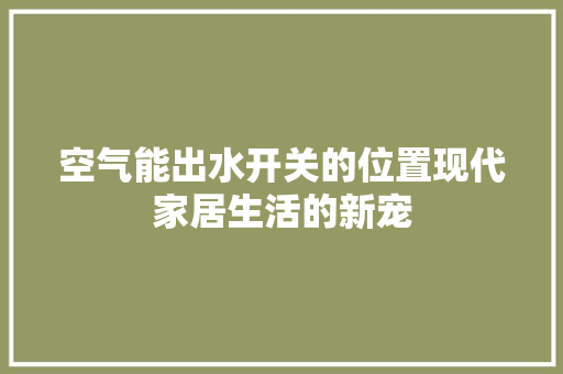 空气能出水开关的位置现代家居生活的新宠