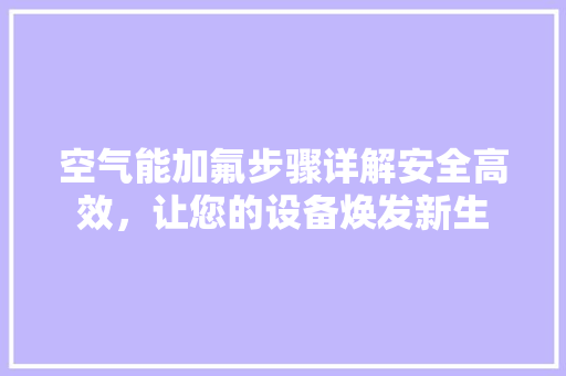 空气能加氟步骤详解安全高效，让您的设备焕发新生 汽车维修