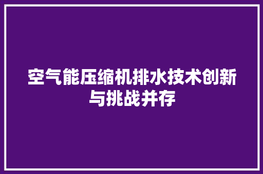 空气能压缩机排水技术创新与挑战并存