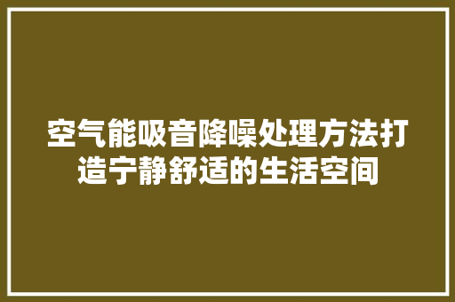 空气能吸音降噪处理方法打造宁静舒适的生活空间