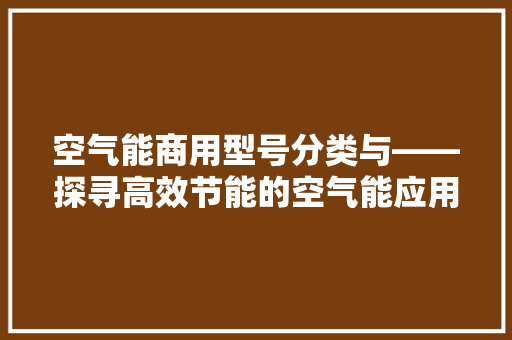 空气能商用型号分类与——探寻高效节能的空气能应用之路 综合便民