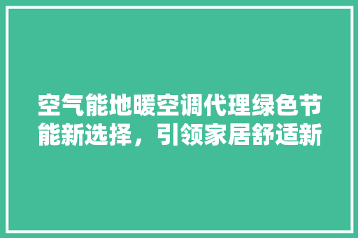 空气能地暖空调代理绿色节能新选择，引领家居舒适新潮流
