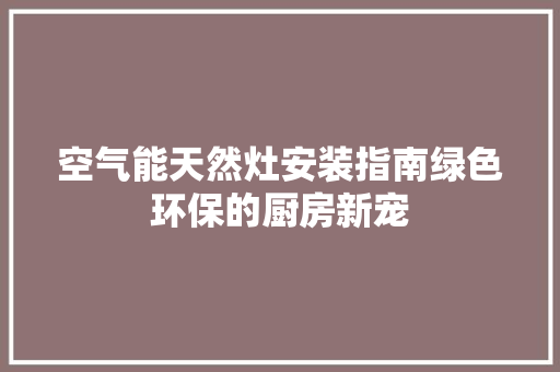 空气能天然灶安装指南绿色环保的厨房新宠 家电维修