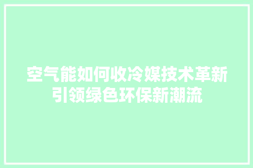 空气能如何收冷媒技术革新引领绿色环保新潮流 综合便民