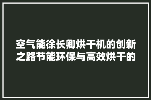 空气能徐长卿烘干机的创新之路节能环保与高效烘干的双重优势