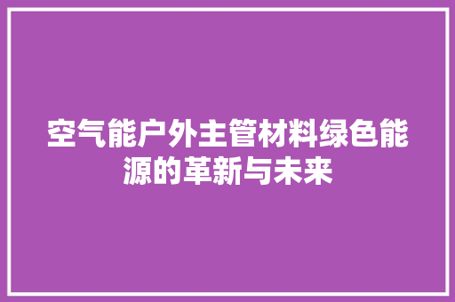 空气能户外主管材料绿色能源的革新与未来
