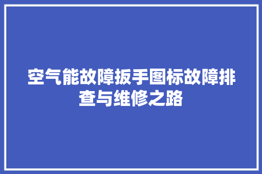 空气能故障扳手图标故障排查与维修之路