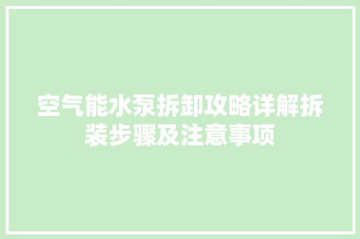 空气能水泵拆卸攻略详解拆装步骤及注意事项