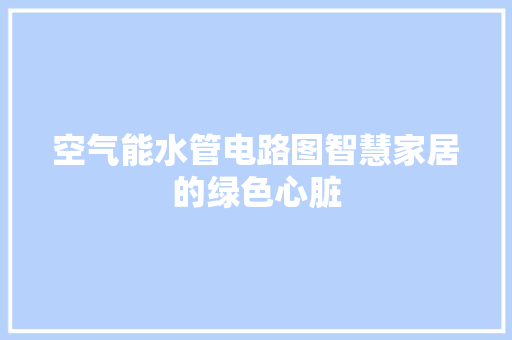 空气能水管电路图智慧家居的绿色心脏