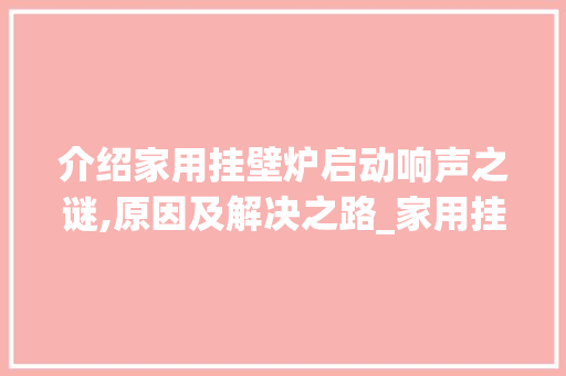 介绍家用挂壁炉启动响声之谜,原因及解决之路_家用挂壁炉启动很响怎么回事 介绍家用挂壁炉启动响声之谜,原因及解决之路_家用挂壁炉启动很响怎么回事 家电维修