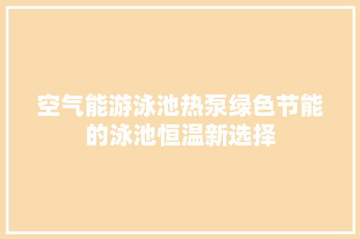 空气能游泳池热泵绿色节能的泳池恒温新选择 家电维修