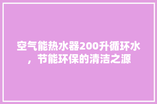 空气能热水器200升循环水，节能环保的清洁之源