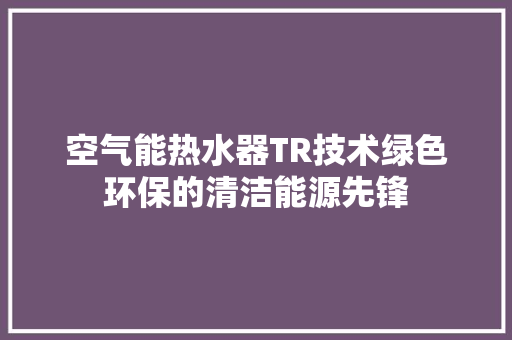 空气能热水器TR技术绿色环保的清洁能源先锋