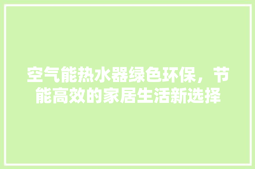空气能热水器绿色环保，节能高效的家居生活新选择