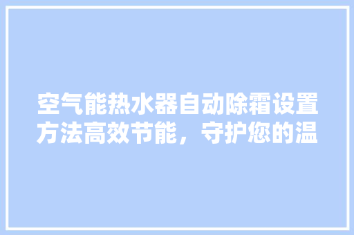 空气能热水器自动除霜设置方法高效节能，守护您的温暖家园