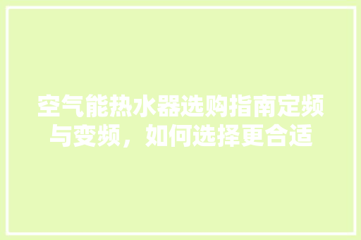 空气能热水器选购指南定频与变频，如何选择更合适
