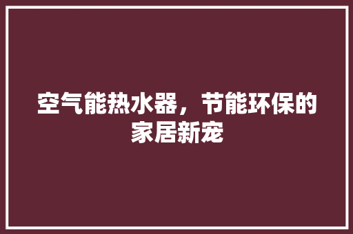空气能热水器，节能环保的家居新宠
