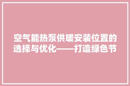 空气能热泵供暖安装位置的选择与优化——打造绿色节能舒适家居 厨房维修
