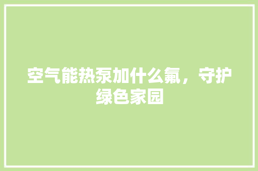 空气能热泵加什么氟，守护绿色家园