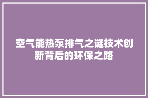 空气能热泵排气之谜技术创新背后的环保之路 综合便民