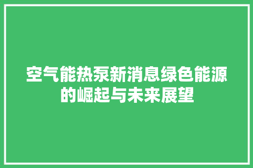 空气能热泵新消息绿色能源的崛起与未来展望 汽车维修