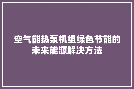 空气能热泵机组绿色节能的未来能源解决方法 家电维修