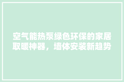 空气能热泵绿色环保的家居取暖神器，墙体安装新趋势 综合便民