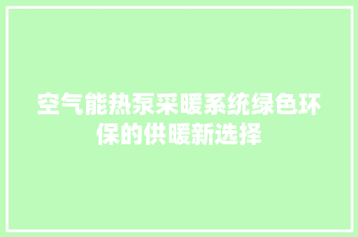 空气能热泵采暖系统绿色环保的供暖新选择