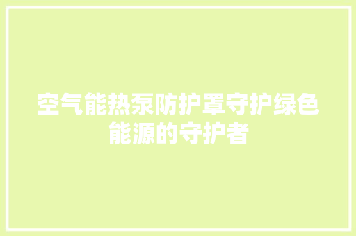 空气能热泵防护罩守护绿色能源的守护者
