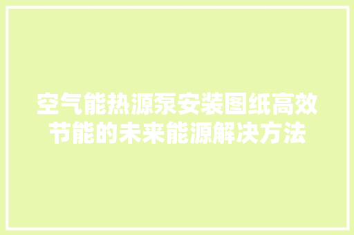 空气能热源泵安装图纸高效节能的未来能源解决方法