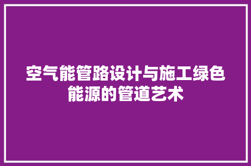 空气能管路设计与施工绿色能源的管道艺术 厨房维修