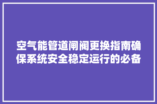 空气能管道闸阀更换指南确保系统安全稳定运行的必备攻略