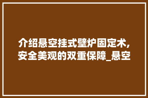 介绍悬空挂式壁炉固定术,安全美观的双重保障_悬空挂式壁炉怎么固定的 介绍悬空挂式壁炉固定术,安全美观的双重保障_悬空挂式壁炉怎么固定的 家电维修