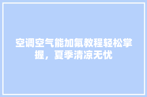 空调空气能加氟教程轻松掌握，夏季清凉无忧