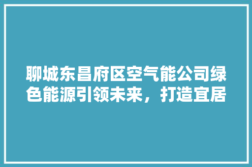 聊城东昌府区空气能公司绿色能源引领未来，打造宜居宜业新环境
