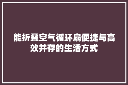 能折叠空气循环扇便捷与高效并存的生活方式 汽车维修
