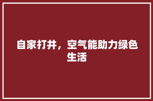 自家打井，空气能助力绿色生活 综合便民