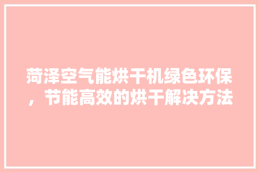 菏泽空气能烘干机绿色环保，节能高效的烘干解决方法