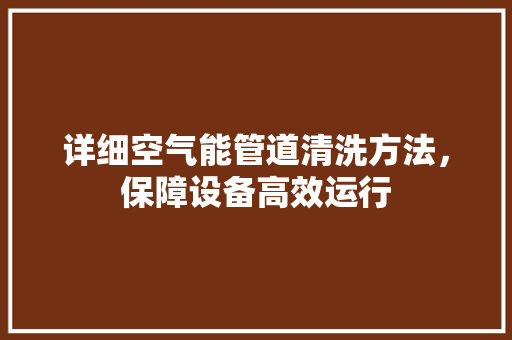 详细空气能管道清洗方法，保障设备高效运行