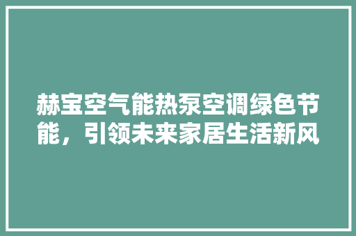 赫宝空气能热泵空调绿色节能，引领未来家居生活新风尚 家电维修