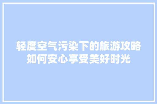 轻度空气污染下的旅游攻略如何安心享受美好时光 家电维修