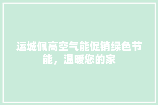 运城佩高空气能促销绿色节能，温暖您的家