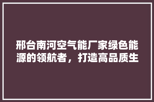 邢台南河空气能厂家绿色能源的领航者，打造高品质生活新体验