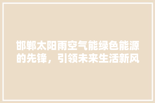 邯郸太阳雨空气能绿色能源的先锋，引领未来生活新风尚