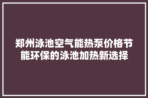 郑州泳池空气能热泵价格节能环保的泳池加热新选择